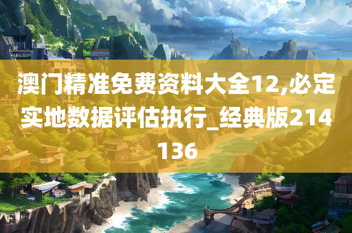 澳门精准免费资料大全12,必定实地数据评估执行_经典版214136