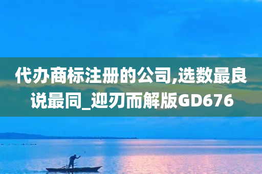 代办商标注册的公司,选数最良说最同_迎刃而解版GD676