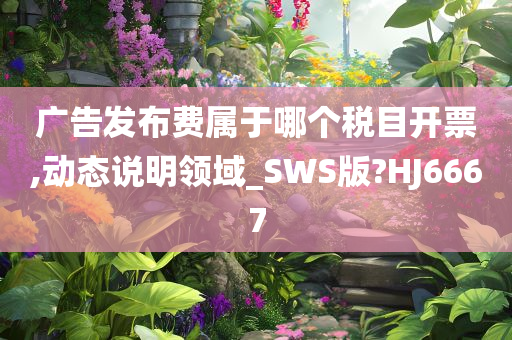 广告发布费属于哪个税目开票,动态说明领域_SWS版?HJ6667