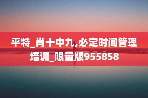 平特_肖十中九,必定时间管理培训_限量版955858