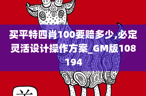 买平特四肖100要赔多少,必定灵活设计操作方案_GM版108194