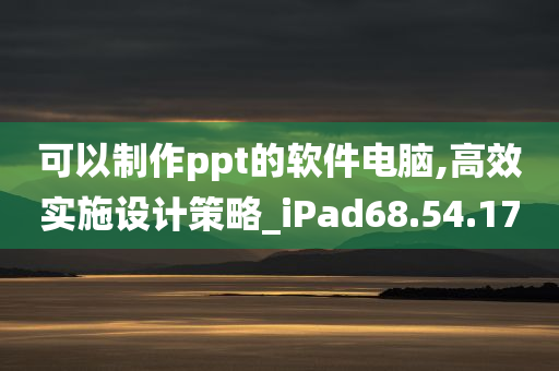 可以制作ppt的软件电脑,高效实施设计策略_iPad68.54.17