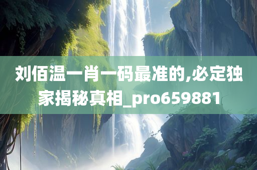 刘佰温一肖一码最准的,必定独家揭秘真相_pro659881