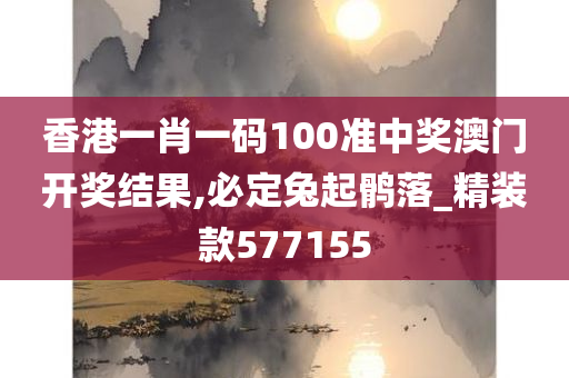 香港一肖一码100准中奖澳门开奖结果,必定兔起鹘落_精装款577155