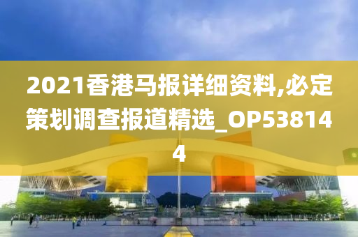 2021香港马报详细资料,必定策划调查报道精选_OP538144