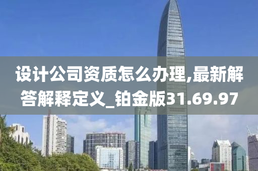 设计公司资质怎么办理,最新解答解释定义_铂金版31.69.97