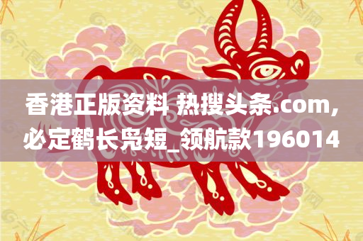 香港正版资料 热搜头条.com,必定鹤长凫短_领航款196014