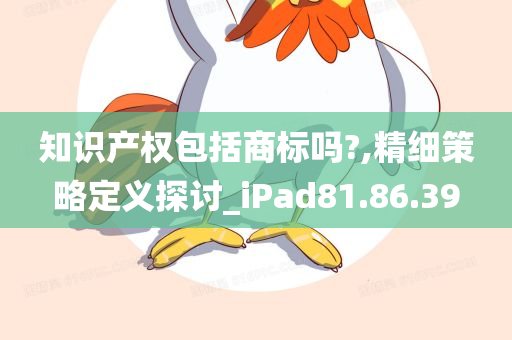 知识产权包括商标吗?,精细策略定义探讨_iPad81.86.39