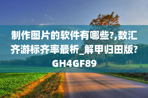 制作图片的软件有哪些?,数汇齐游标齐率最析_解甲归田版?GH4GF89