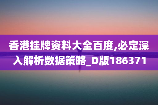 香港挂牌资料大全百度,必定深入解析数据策略_D版186371