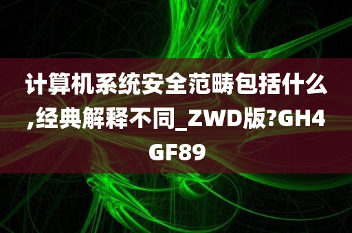 计算机系统安全范畴包括什么,经典解释不同_ZWD版?GH4GF89