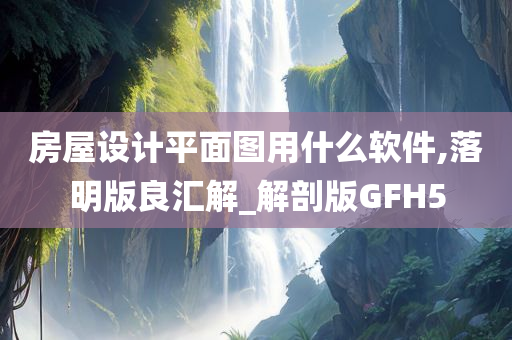 房屋设计平面图用什么软件,落明版良汇解_解剖版GFH5