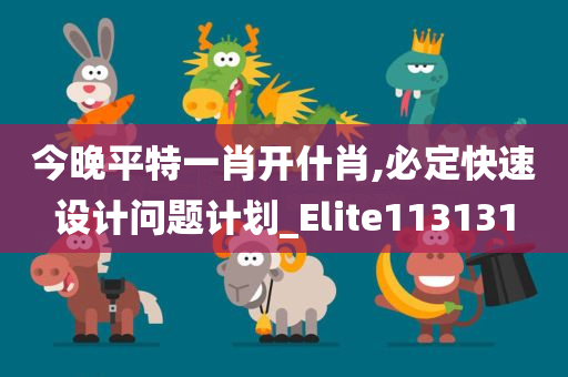 今晚平特一肖开什肖,必定快速设计问题计划_Elite113131