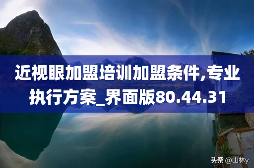 近视眼加盟培训加盟条件,专业执行方案_界面版80.44.31