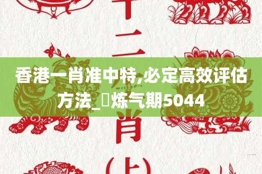 香港一肖准中特,必定高效评估方法_‌炼气期5044