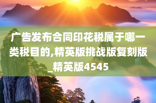 广告发布合同印花税属于哪一类税目的,精英版挑战版复刻版_精英版4545