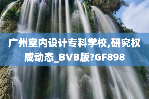 广州室内设计专科学校,研究权威动态_BVB版?GF898