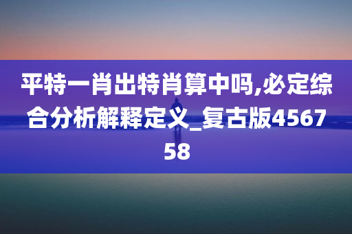 平特一肖出特肖算中吗,必定综合分析解释定义_复古版456758