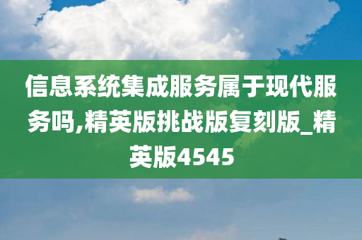 信息系统集成服务属于现代服务吗,精英版挑战版复刻版_精英版4545