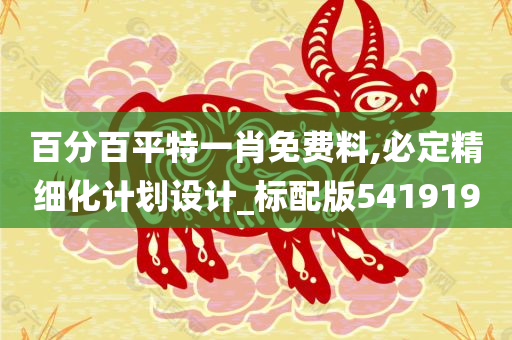 百分百平特一肖免费料,必定精细化计划设计_标配版541919