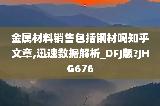 金属材料销售包括钢材吗知乎文章,迅速数据解析_DFJ版?JHG676