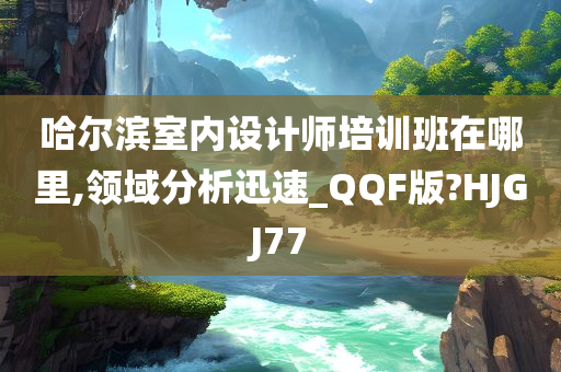 哈尔滨室内设计师培训班在哪里,领域分析迅速_QQF版?HJGJ77