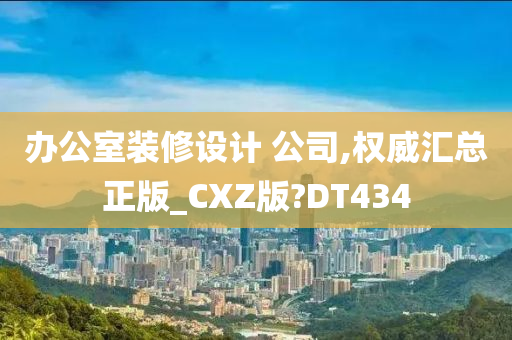 办公室装修设计 公司,权威汇总正版_CXZ版?DT434