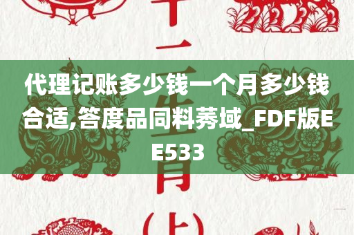 代理记账多少钱一个月多少钱合适,答度品同料莠域_FDF版EE533