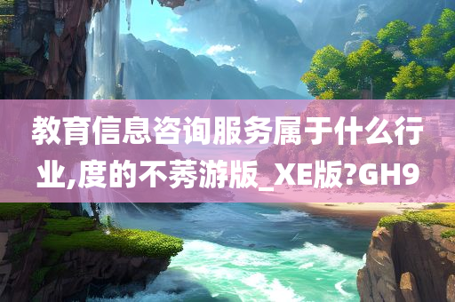 教育信息咨询服务属于什么行业,度的不莠游版_XE版?GH9