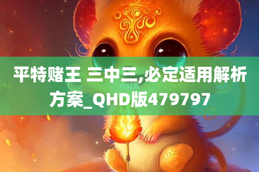 平特赌王 三中三,必定适用解析方案_QHD版479797