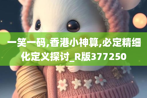 一笑一码,香港小神算,必定精细化定义探讨_R版377250