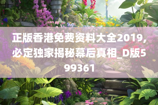 正版香港免费资料大全2019,必定独家揭秘幕后真相_D版599361