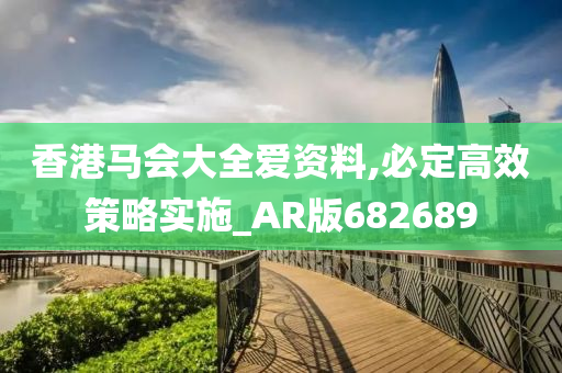 香港马会大全爱资料,必定高效策略实施_AR版682689