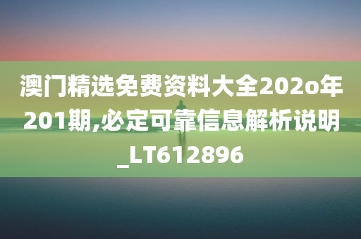 澳门精选免费资料大全202o年201期,必定可靠信息解析说明_LT612896