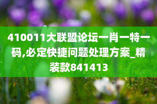 410011大联盟论坛一肖一特一码,必定快捷问题处理方案_精装款841413