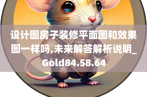 设计图房子装修平面图和效果图一样吗,未来解答解析说明_Gold84.58.64