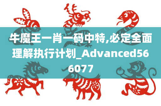 牛魔王一肖一码中特,必定全面理解执行计划_Advanced566077