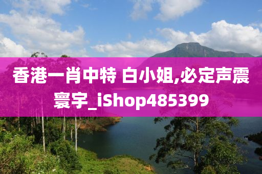 香港一肖中特 白小姐,必定声震寰宇_iShop485399