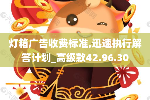 灯箱广告收费标准,迅速执行解答计划_高级款42.96.30