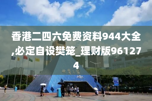 香港二四六免费资料944大全,必定自设樊笼_理财版961274