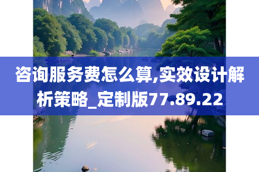 咨询服务费怎么算,实效设计解析策略_定制版77.89.22