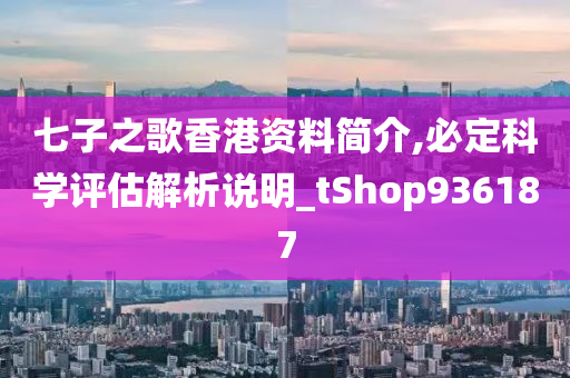 七子之歌香港资料简介,必定科学评估解析说明_tShop936187