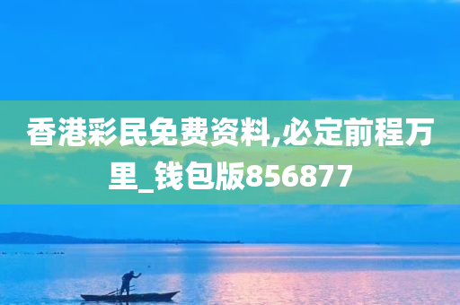 香港彩民免费资料,必定前程万里_钱包版856877