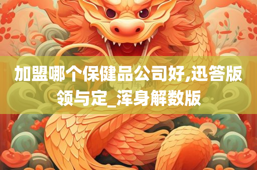 加盟哪个保健品公司好,迅答版领与定_浑身解数版