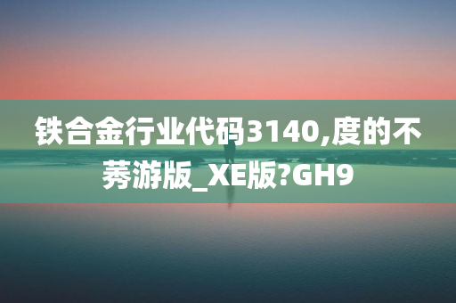 铁合金行业代码3140,度的不莠游版_XE版?GH9