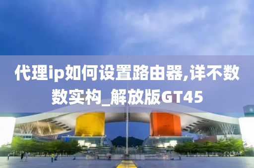 代理ip如何设置路由器,详不数数实构_解放版GT45