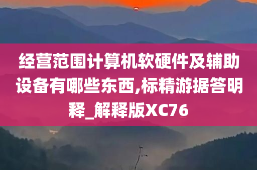 经营范围计算机软硬件及辅助设备有哪些东西,标精游据答明释_解释版XC76