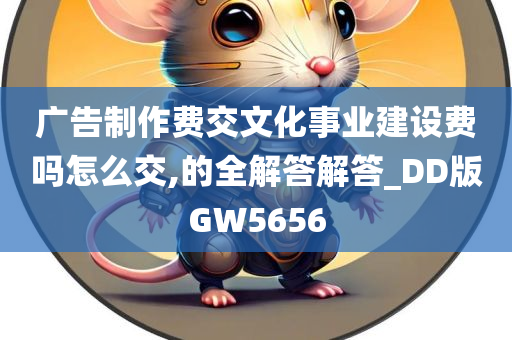 广告制作费交文化事业建设费吗怎么交,的全解答解答_DD版GW5656