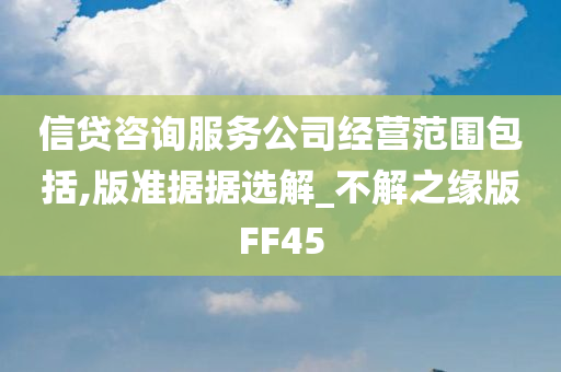 信贷咨询服务公司经营范围包括,版准据据选解_不解之缘版FF45