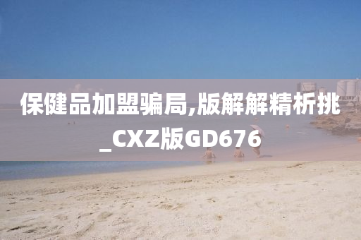 保健品加盟骗局,版解解精析挑_CXZ版GD676